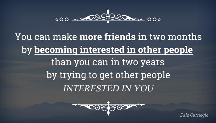 quote You can make more friends in two months by being interested in them, than in two years by making them interested in you